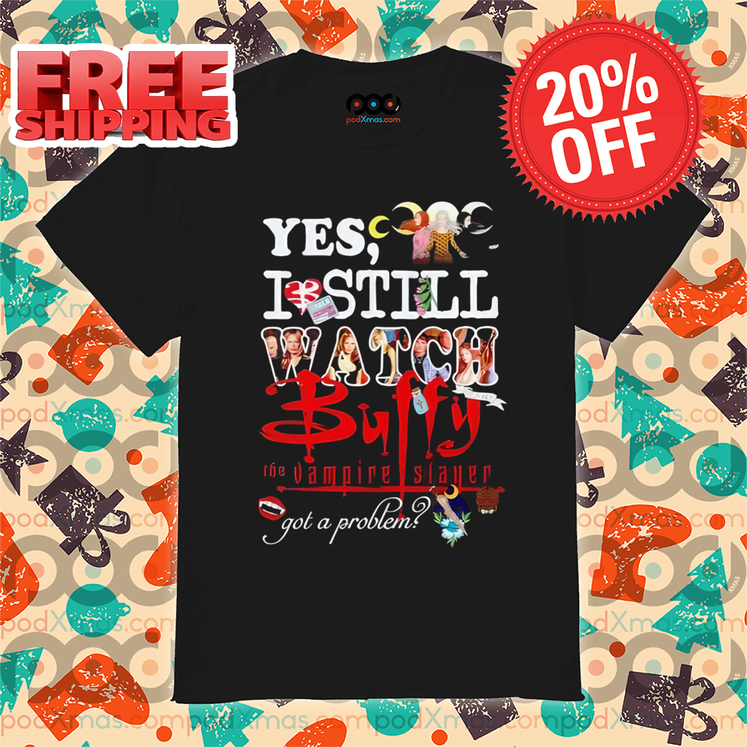 Yes I Still Watch Buffy The Vampire Slayer Got A Problem 2024 Shirt