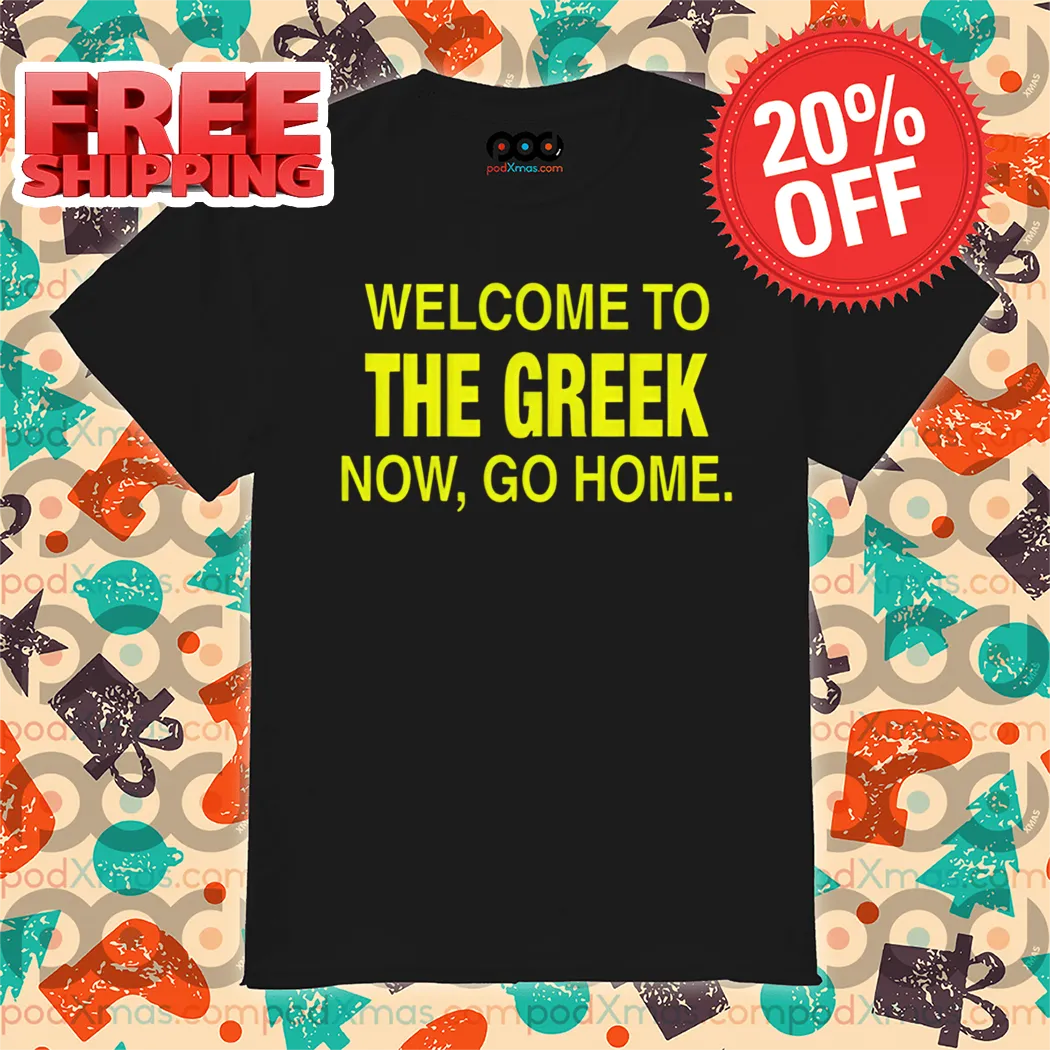 Welcome To The Greek Now Go Home Shirt