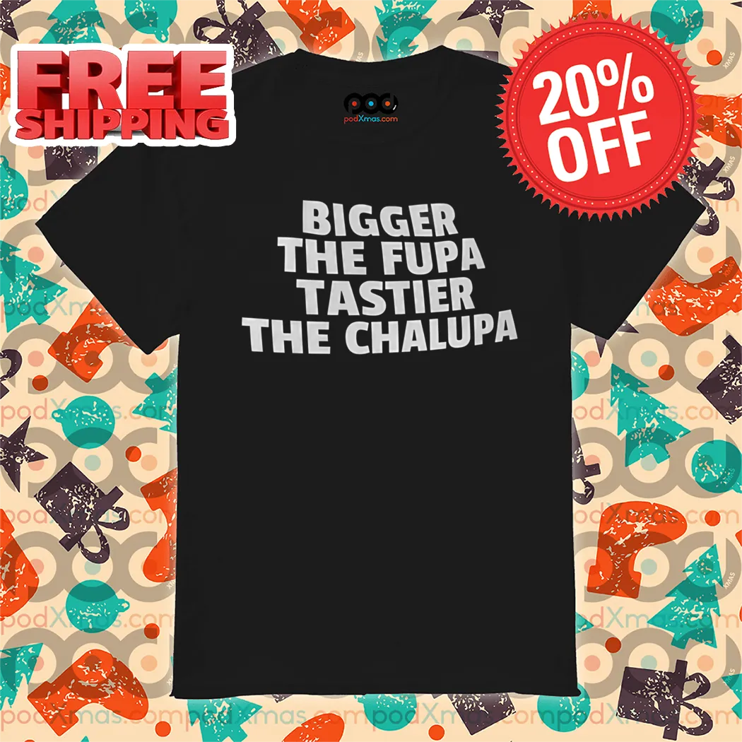 Bigger The Fupa Tastier The Chalupa Shirt