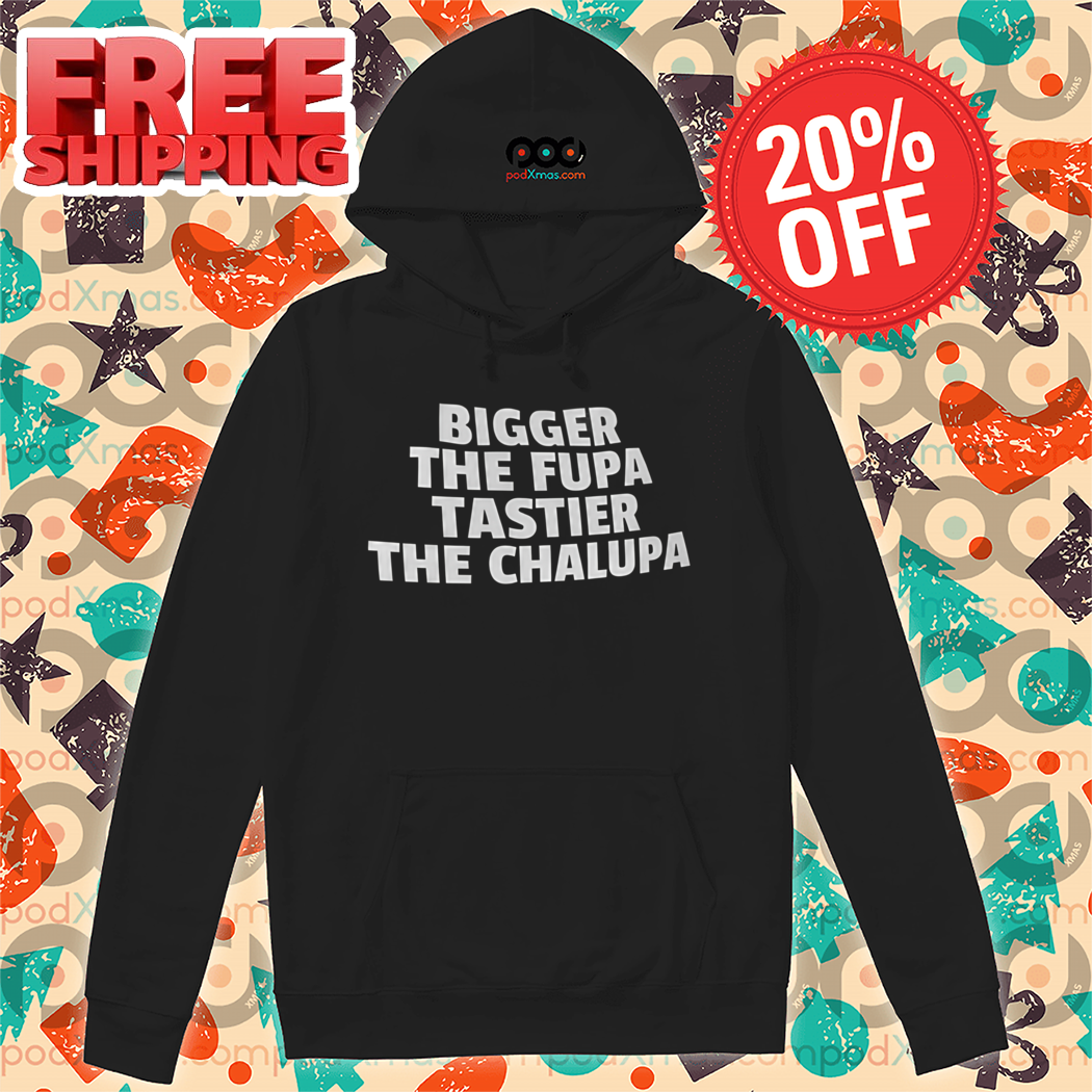 Bigger The Fupa Tastier The Chalupa Shirt