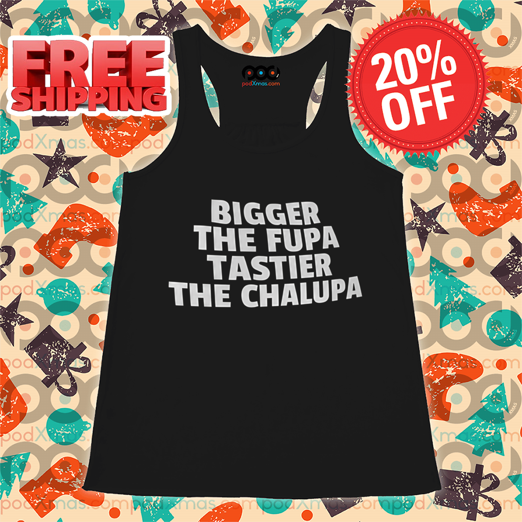 Bigger The Fupa Tastier The Chalupa Shirt