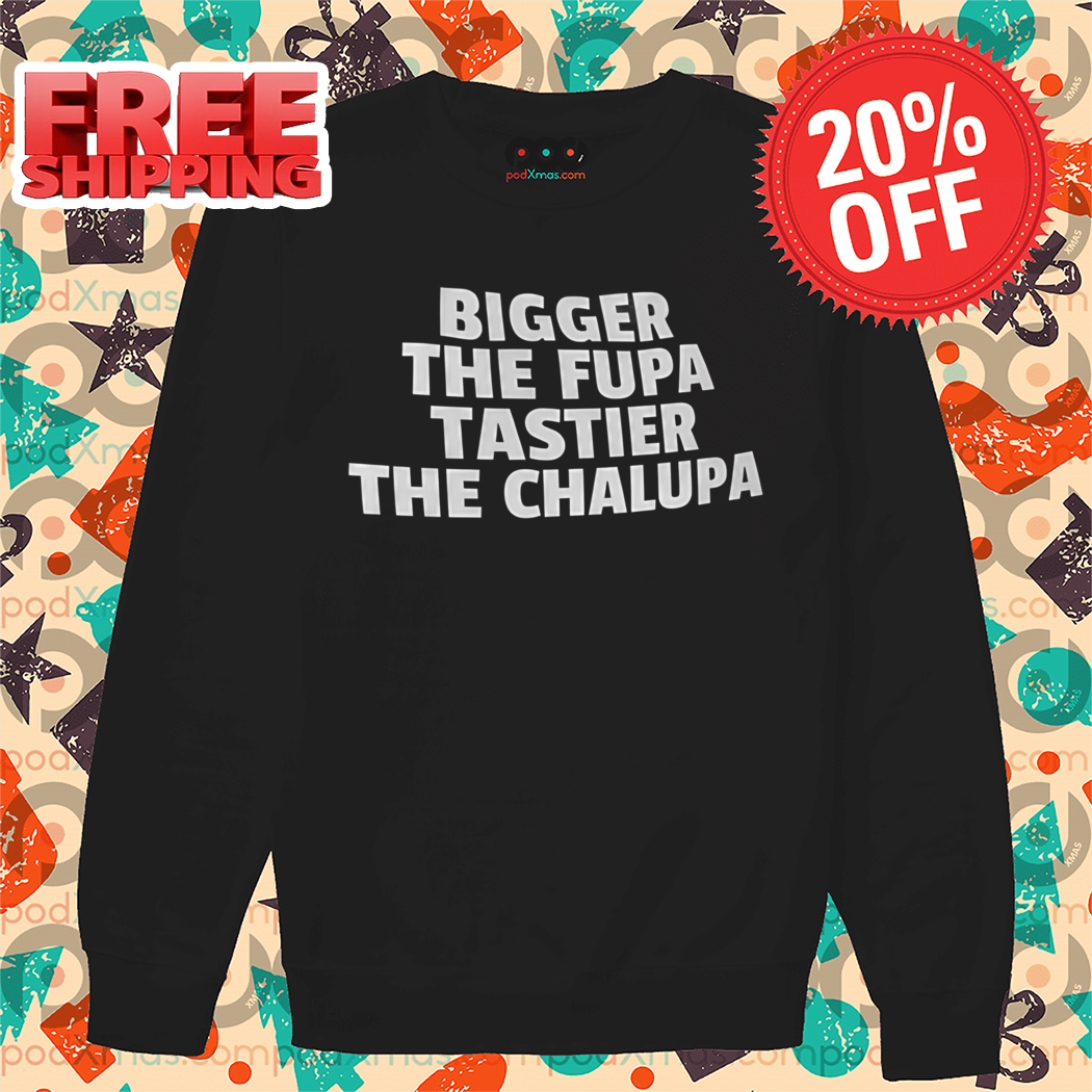 Bigger The Fupa Tastier The Chalupa Shirt