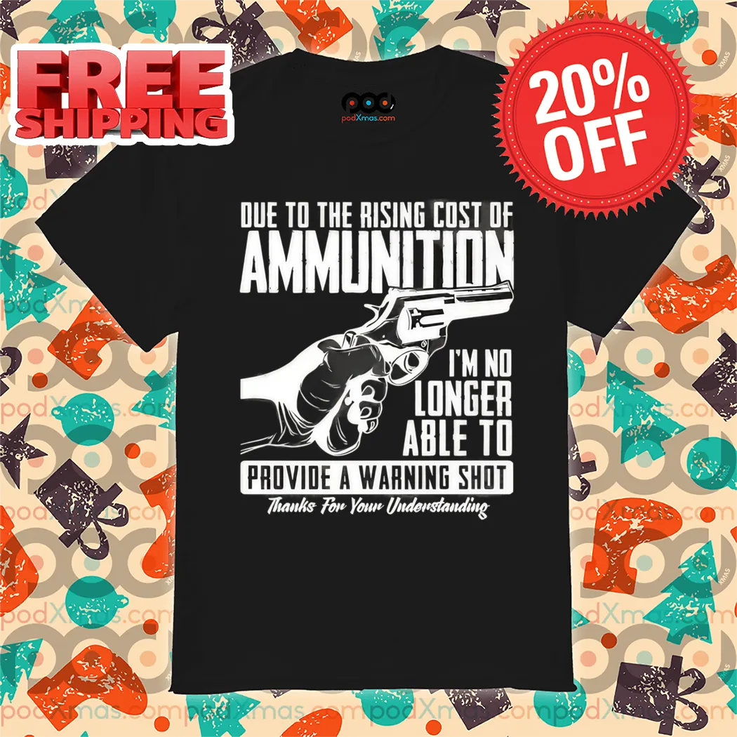 Due To The Rising Cost Of Ammunition I'm No Longer Able To Provide A Warning Shot Shirt