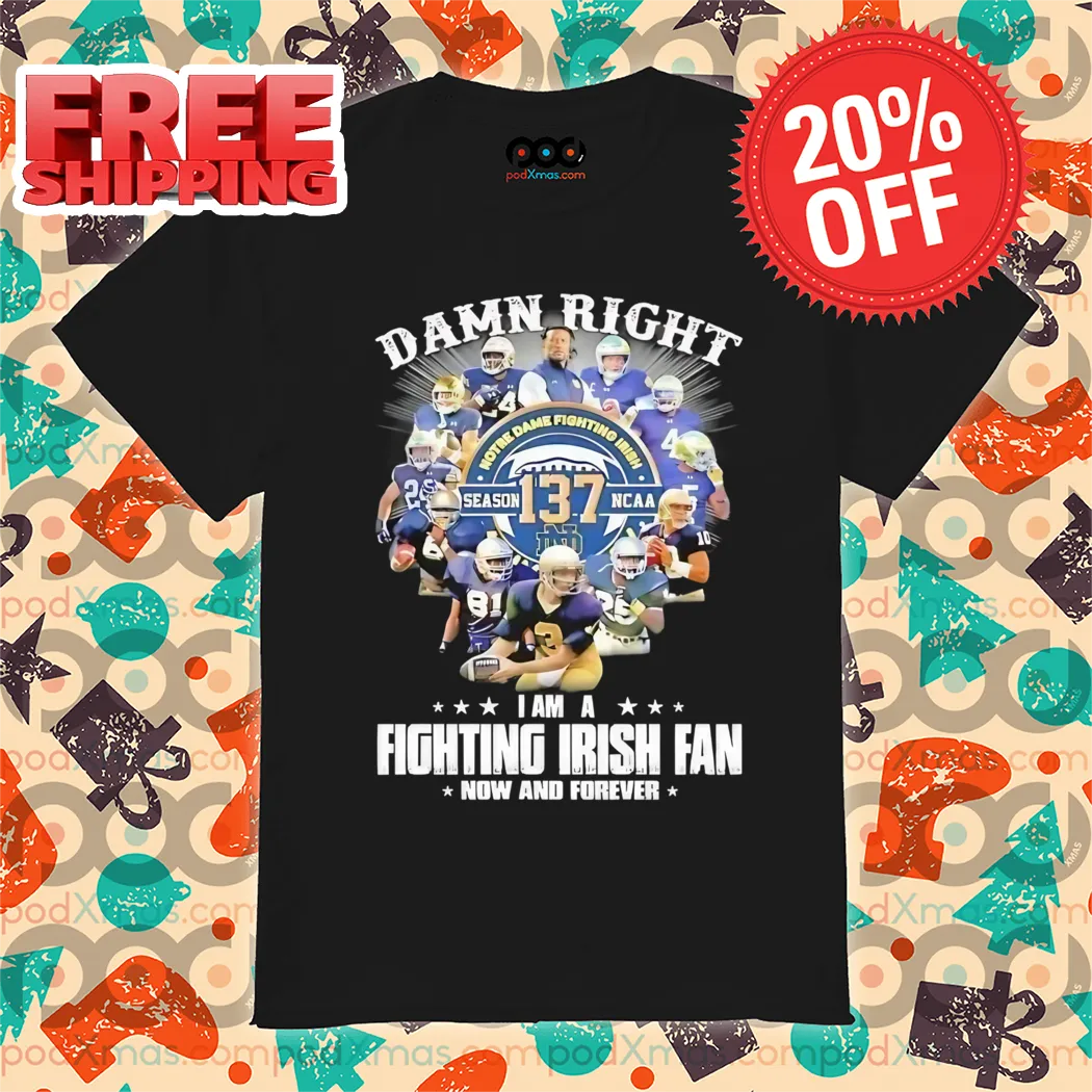 Damn Right Notre Dame Fighting Irish Season 137 NCAA I Am Fighting IRish Fan Now And Forever Shirt