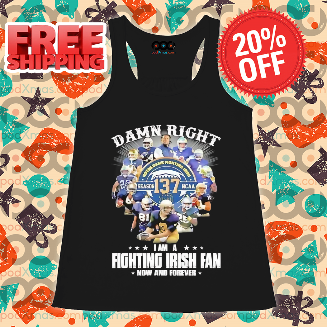 Damn Right Notre Dame Fighting Irish Season 137 NCAA I Am Fighting IRish Fan Now And Forever Shirt