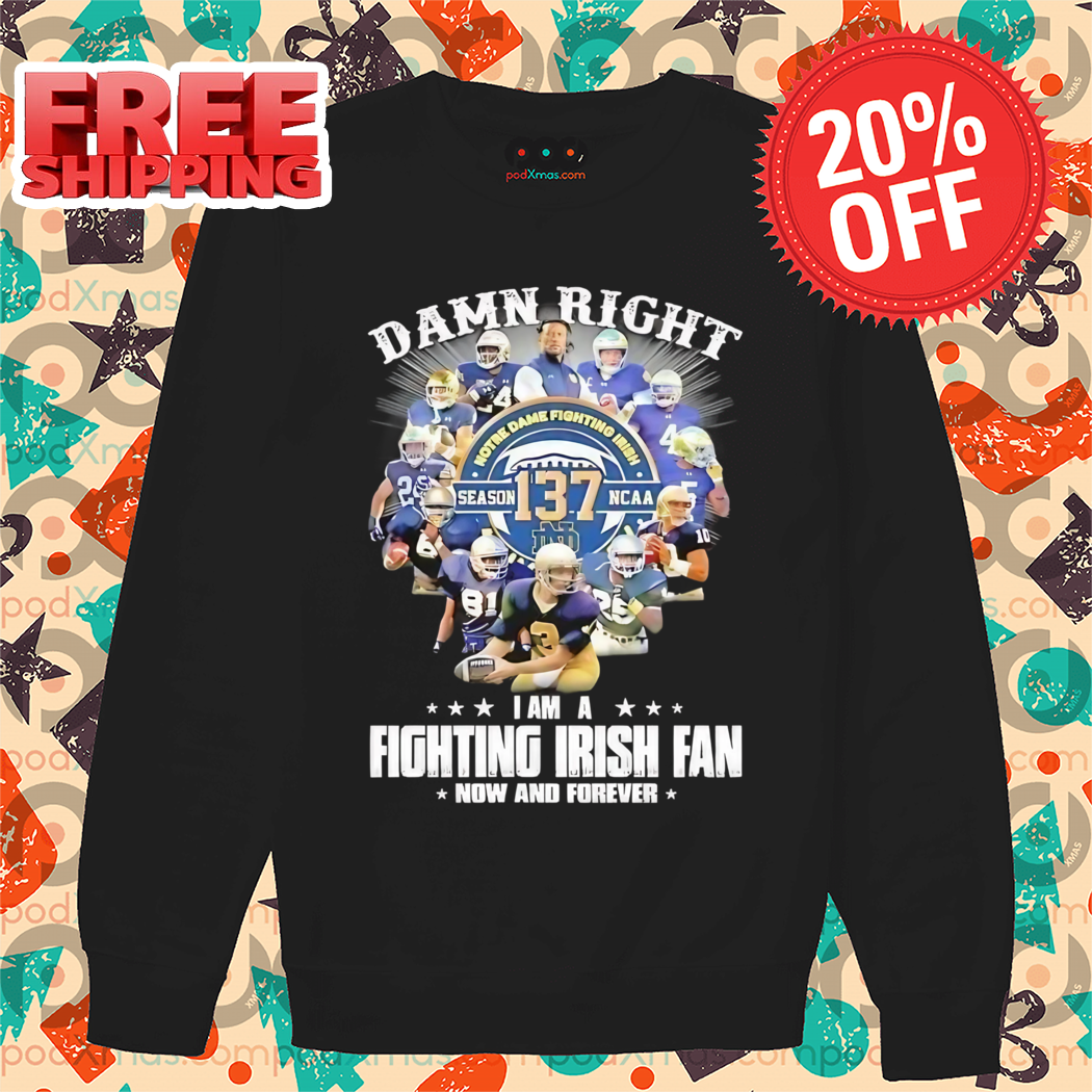 Damn Right Notre Dame Fighting Irish Season 137 NCAA I Am Fighting IRish Fan Now And Forever Shirt
