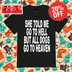 She Told Me Go To Hell All Dogs Go To Heaven Shirt