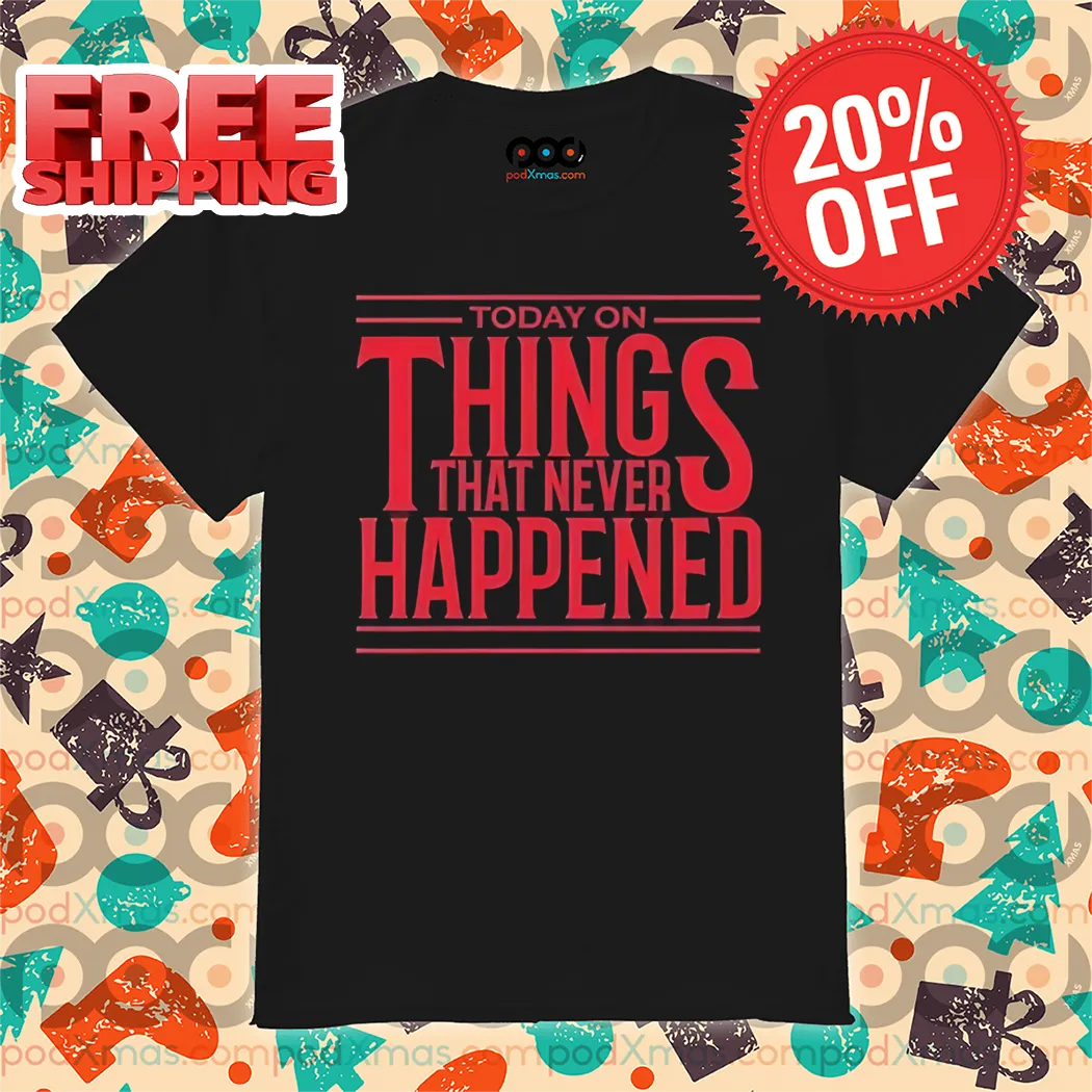 Today On Things That Never Happened Shirt