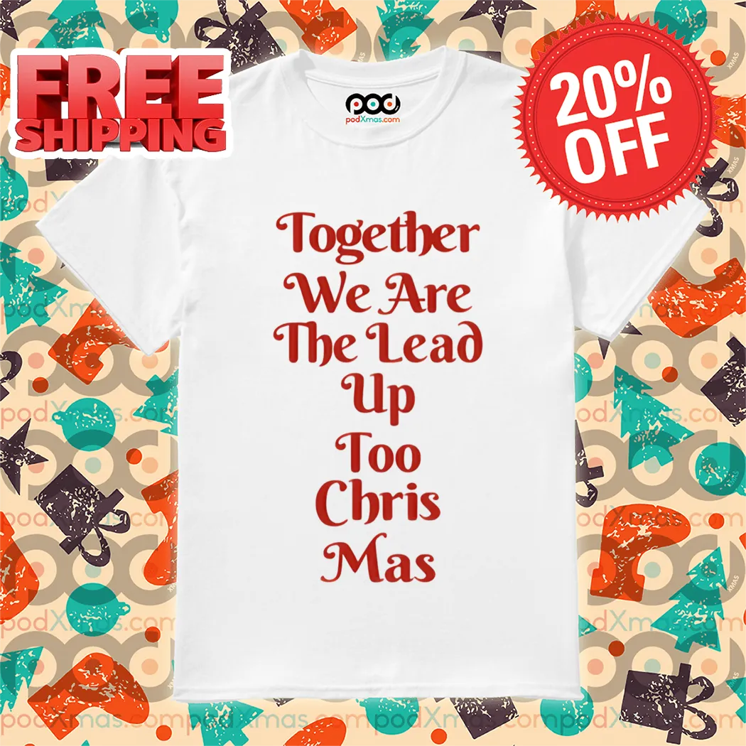 Together We Are The Lead Up Too Chris Mas Shirt