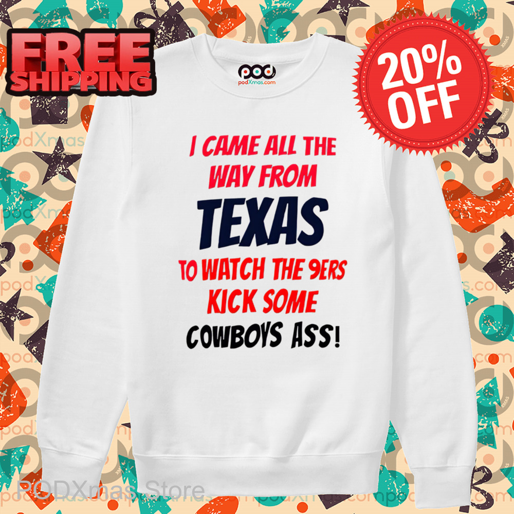 I Came All The Way From Texas To Watch The 9Ers Kick Some Cowboys Ass Shirt I Came All The Way From Texas To Watch The 9Ers Kick Some Cowboys Ass Shirt