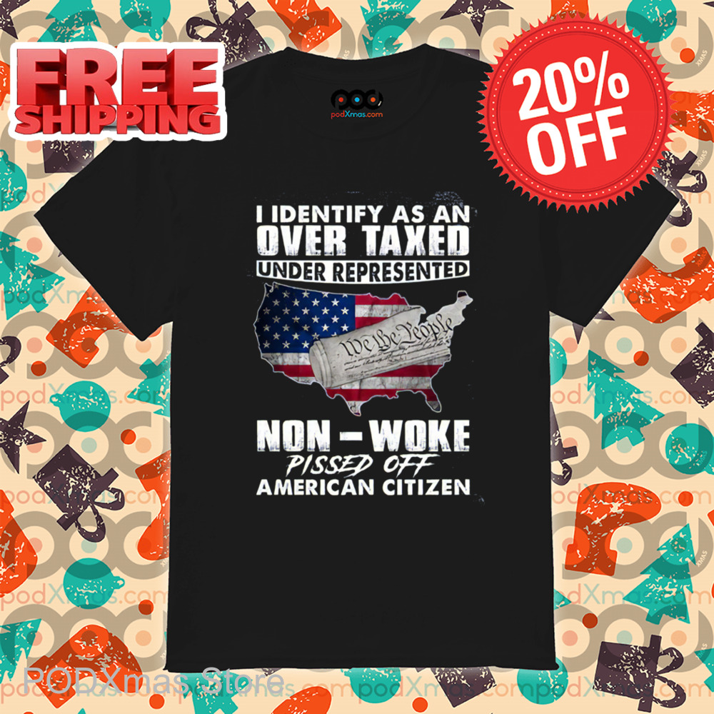 I Identify As An Overtaxed Underrepresented Non Woke Pissed Off American Citizen Shirt I Identify As An Overtaxed Underrepresented Non Woke Pissed Off American Citizen Shirt