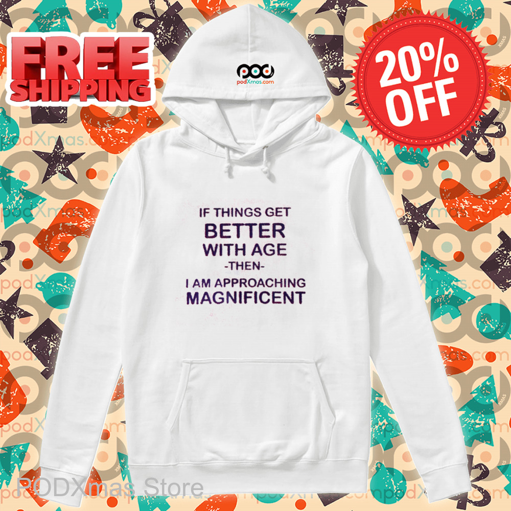 If Things Get Better With Age Then I Am Approaching Magnificent Shirt
