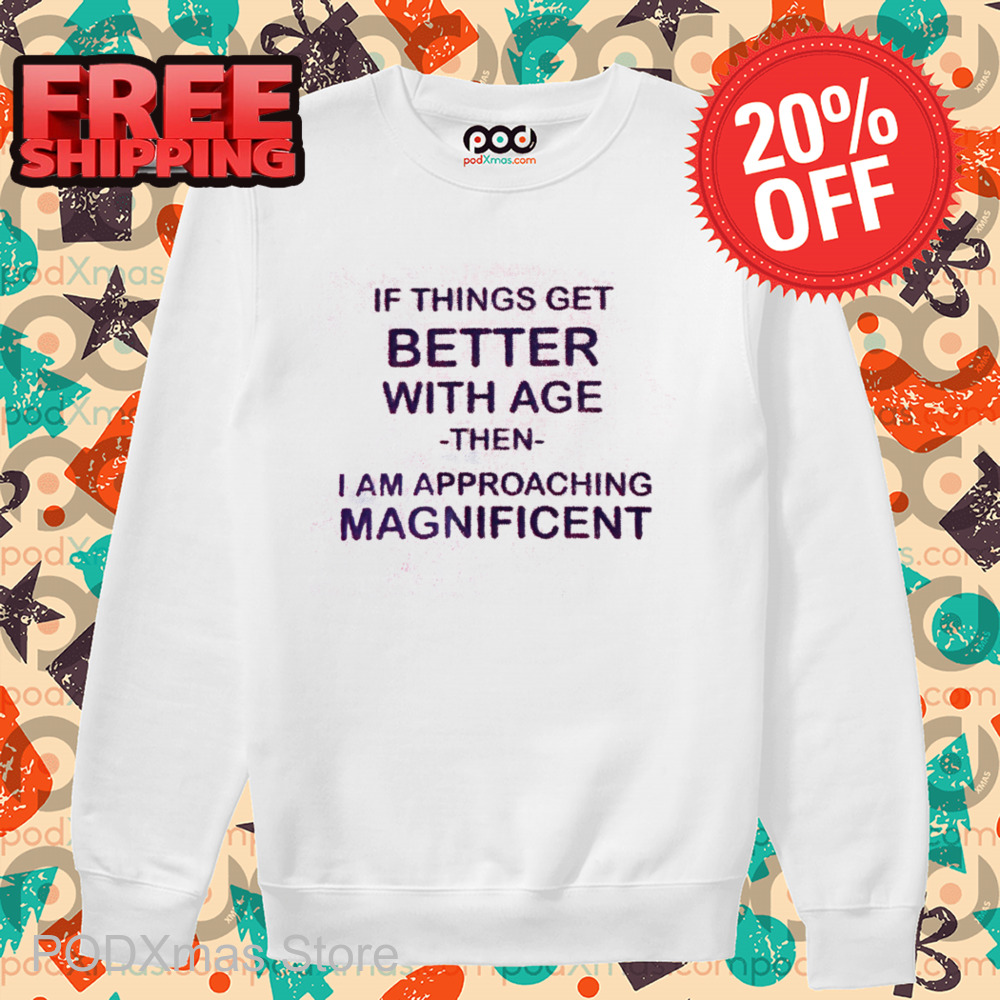 If Things Get Better With Age Then I Am Approaching Magnificent Shirt If Things Get Better With Age Then I Am Approaching Magnificent Shirt