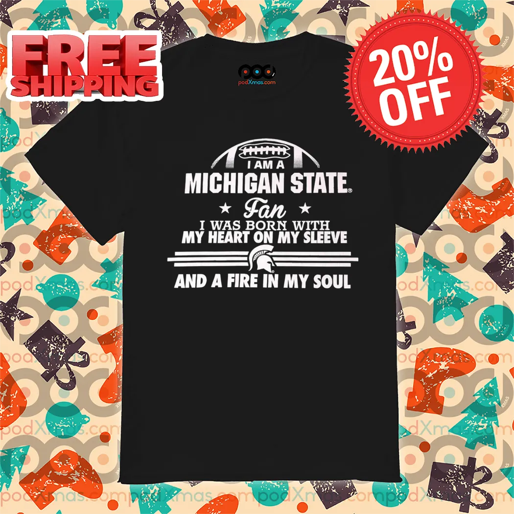 I Am A Michigan State Fan I Was Born With My Heart On My Sleeve And A Fire In My Soul 2024 Shirt