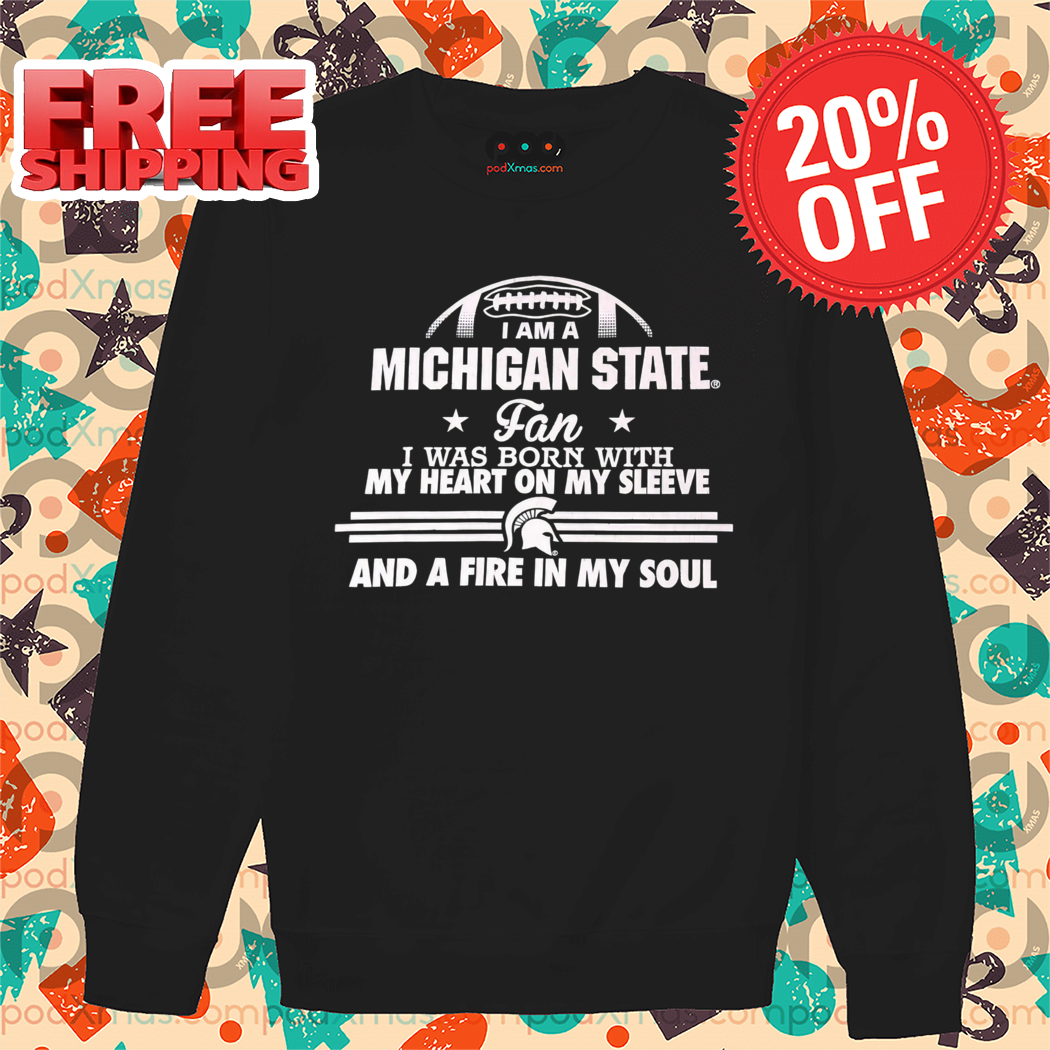 I Am A Michigan State Fan I Was Born With My Heart On My Sleeve And A Fire In My Soul 2024 Shirt