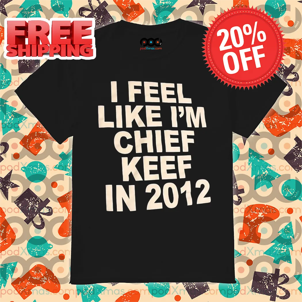 I Feel Like I'm Chief Keef In 2012 Shirt
