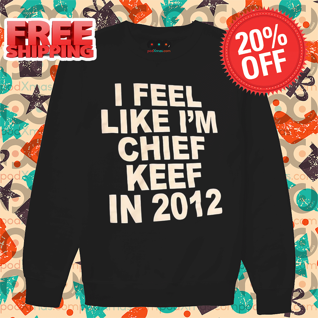 I Feel Like I'm Chief Keef In 2012 Shirt