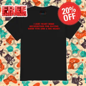 I Just Want Some Recognition For Having Good Tits And A Big Heart 2024 Shirt