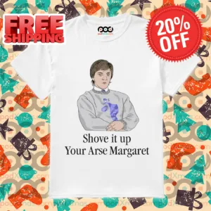 Shove It Up Your Arse Margaret Shirt