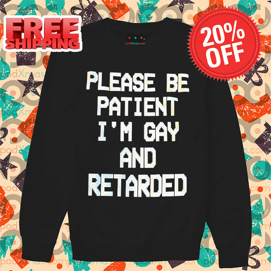 Please Be Patient I'm Gay And Retarded 2024 Shirt