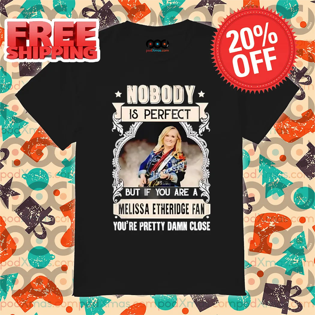 Nobody Is Perfect But If You Are A Melissa Etheridge Fan You're Pretty Damn Close Shirt