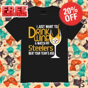 I Just Want To Drink Wine And Watch My Steelers Beat Your Team's Ass Shirt