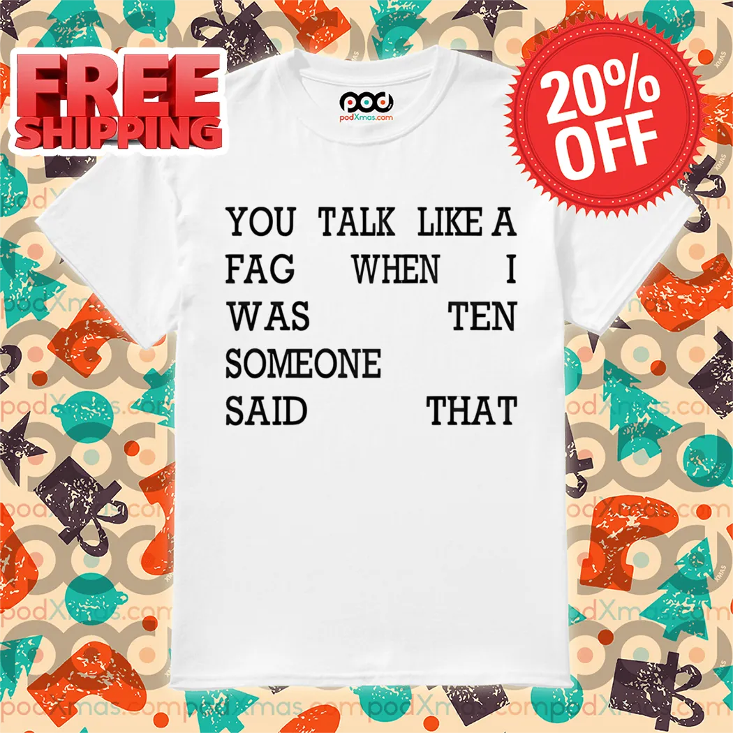 You Talk Like A Fac When I Was Ten Someone Said That Shirt