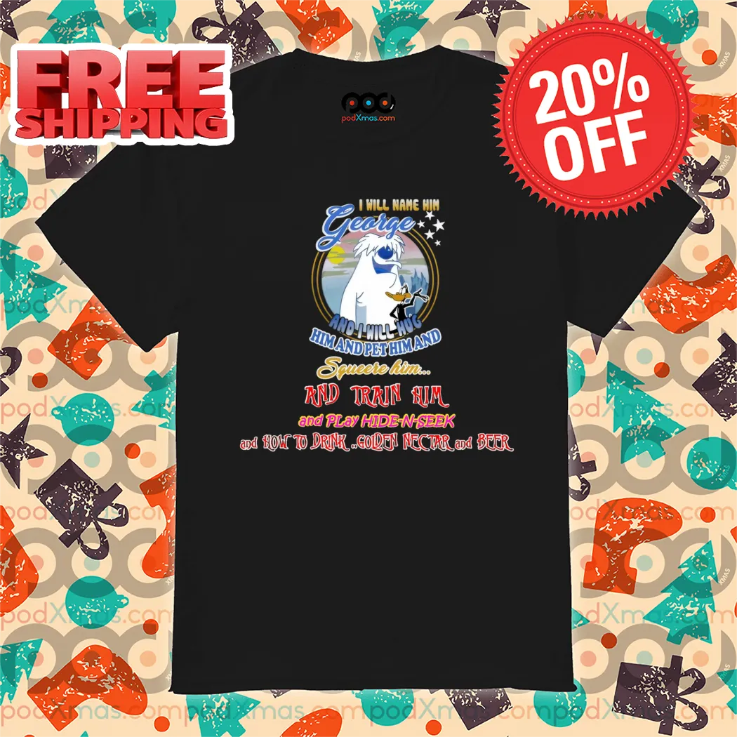 I Will Name Him George And I Will Hug Him And Pet Him And Squeeze Him And Train Him Shirt