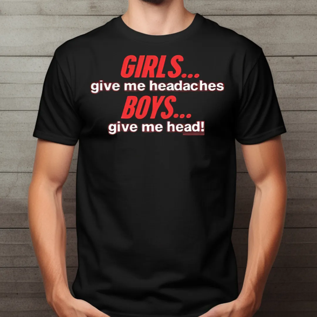 Girls Give Me Headaches Boys Give Me Head Shirt