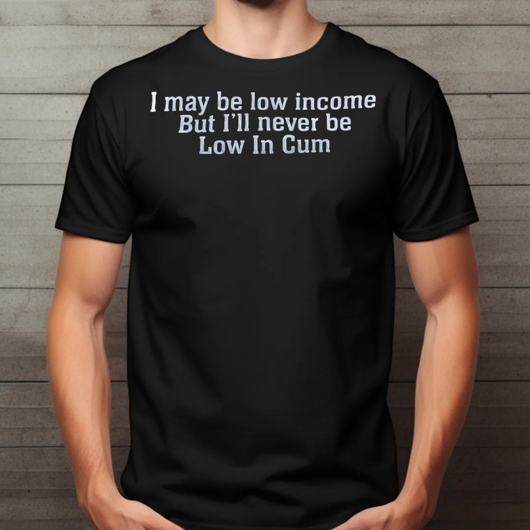 I May Be Low Income But I'll Never Be Low In Cum Shirt