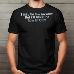 I May Be Low Income But I'll Never Be Low In Cum Shirt