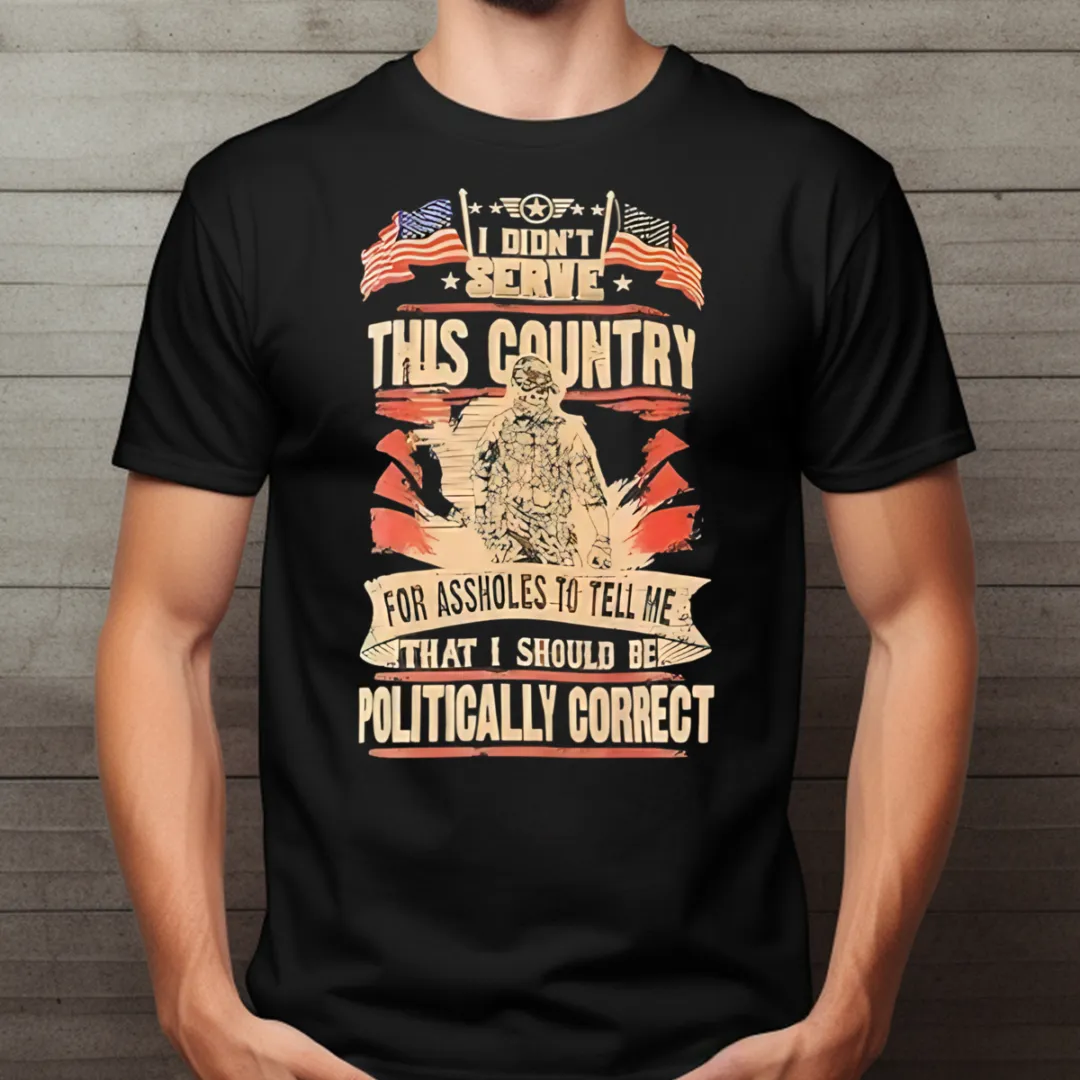 I Didn't Serve This Country For Assholes To Tell Me That I Should Be Politically Correct Shirt