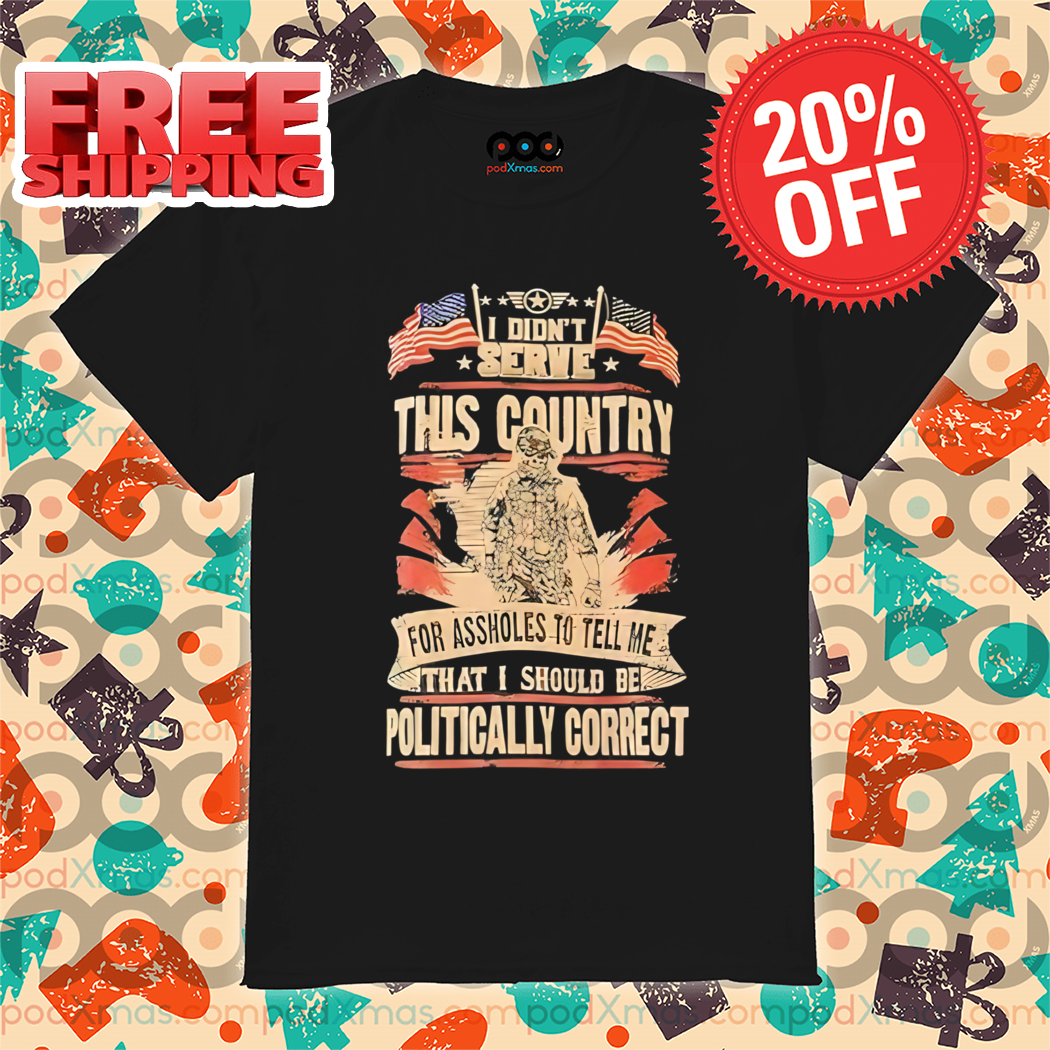 I Didn't Serve This Country For Assholes To Tell Me That I Should Be Politically Correct Shirt