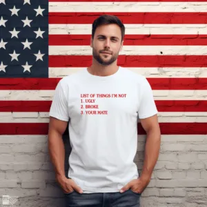 List Of Things I'm 1 Not Ugly 2 Broke 3 Your Mate Shirt
