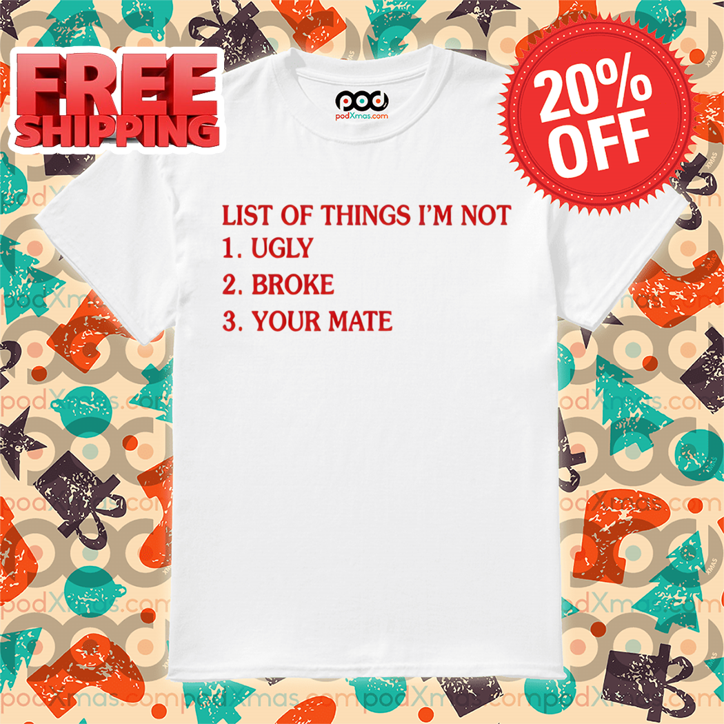 List Of Things I'm 1 Not Ugly 2 Broke 3 Your Mate Shirt