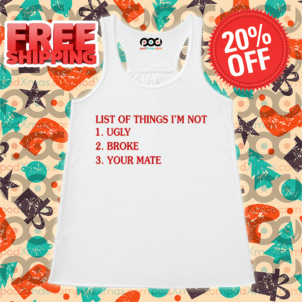 List Of Things I'm 1 Not Ugly 2 Broke 3 Your Mate Shirt