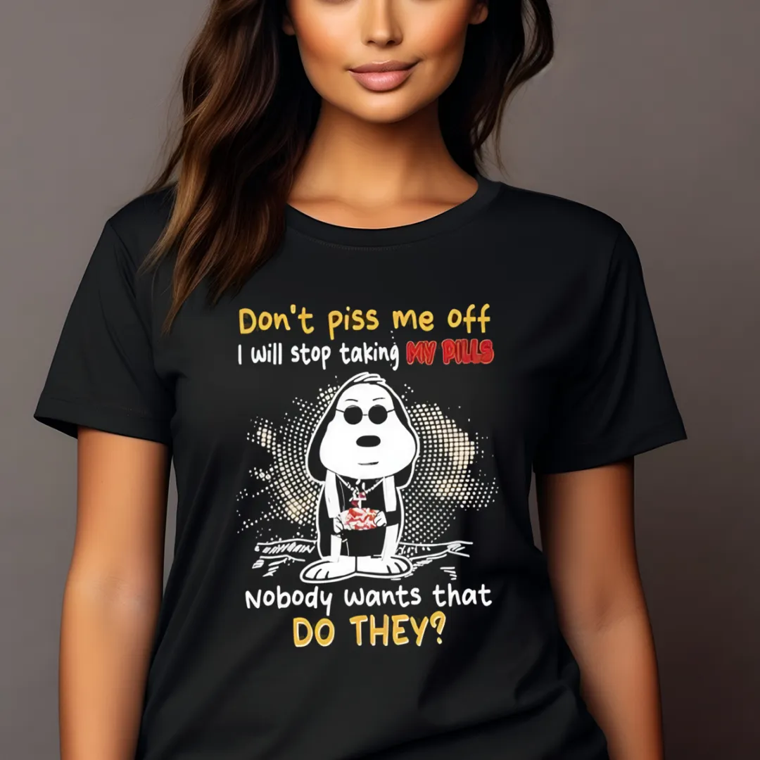 Snoopy Don't Piss Me Off I Will Stop Taking My Pills Nobody Wants That Do They Shirt