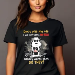 Snoopy Don't Piss Me Off I Will Stop Taking My Pills Nobody Wants That Do They Shirt