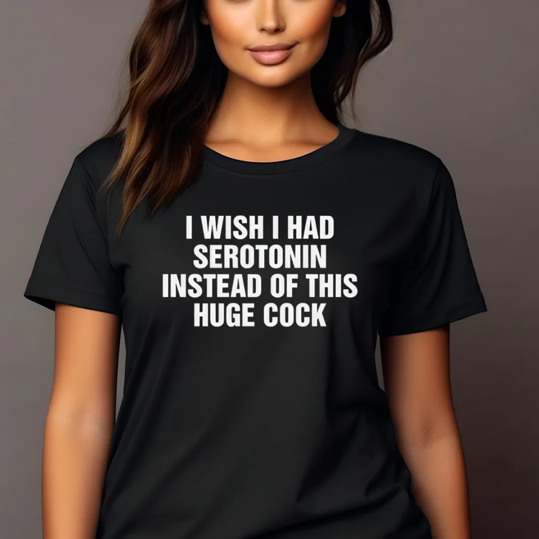 I Wish I Had Serotonin Instead Of This Huge Cock Shirt