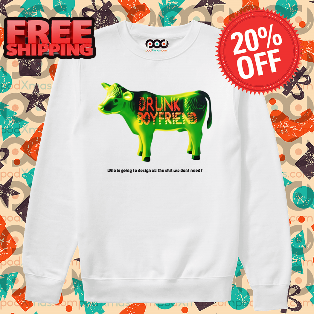 Green Cow Drunk Boyfriend Who Is Going To Design All The Shit We Dont Need Shirt Green Cow Drunk Boyfriend Who Is Going To Design All The Shit We Dont Need Shirt