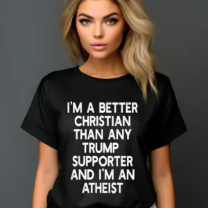 I'm A Better Christian Anti Trump Supporters And I'm Atheist Shirt