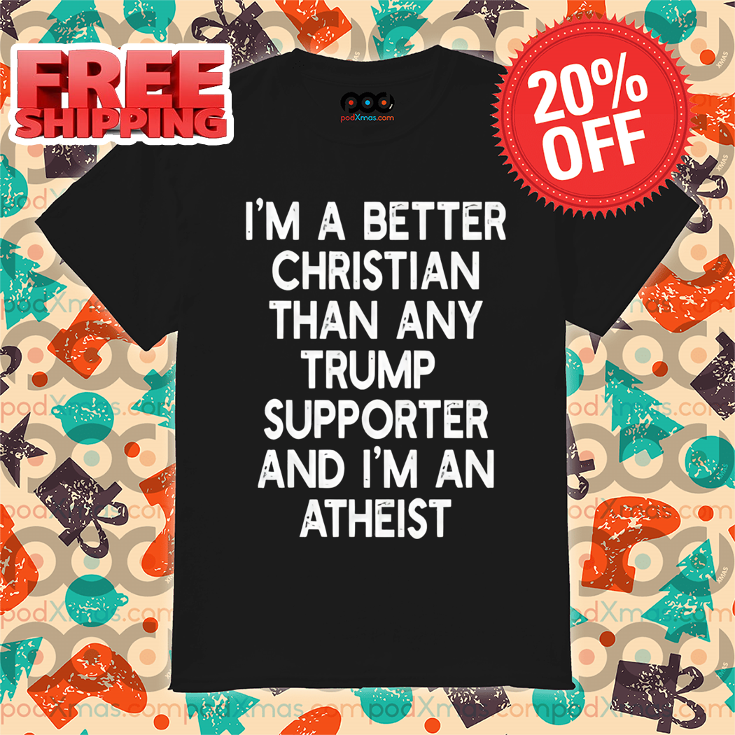 I'm A Better Christian Anti Trump Supporters And I'm Atheist Shirt I'm A Better Christian Anti Trump Supporters And I'm Atheist Shirt