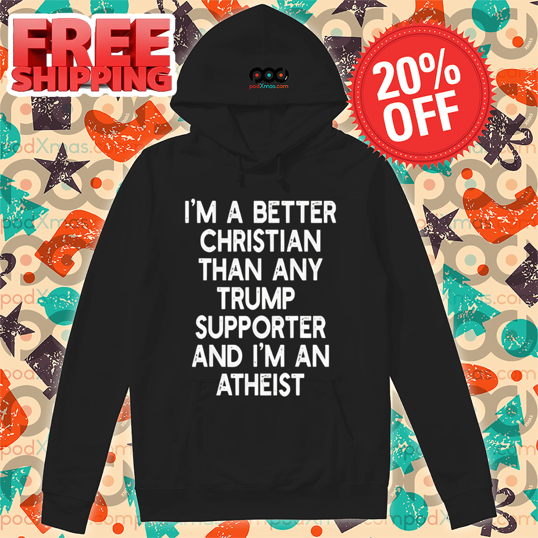 I'm A Better Christian Anti Trump Supporters And I'm Atheist Shirt I'm A Better Christian Anti Trump Supporters And I'm Atheist Shirt