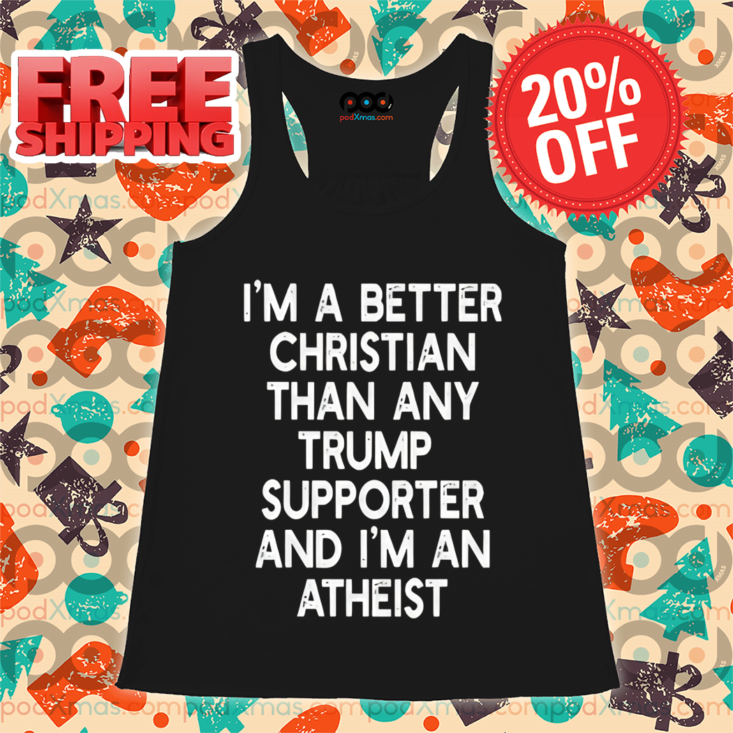 I'm A Better Christian Anti Trump Supporters And I'm Atheist Shirt I'm A Better Christian Anti Trump Supporters And I'm Atheist Shirt