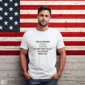 Teach Our Kids Critical Thinking So They Don't Elect Sociopathic Imbeciles Shirt