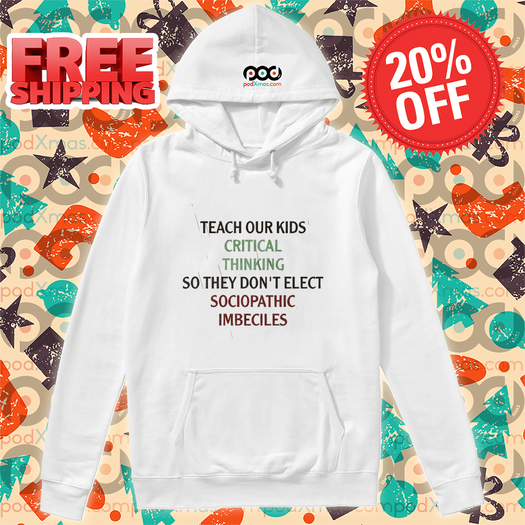 Teach Our Kids Critical Thinking So They Don't Elect Sociopathic Imbeciles Shirt Teach Our Kids Critical Thinking So They Don't Elect Sociopathic Imbeciles Shirt