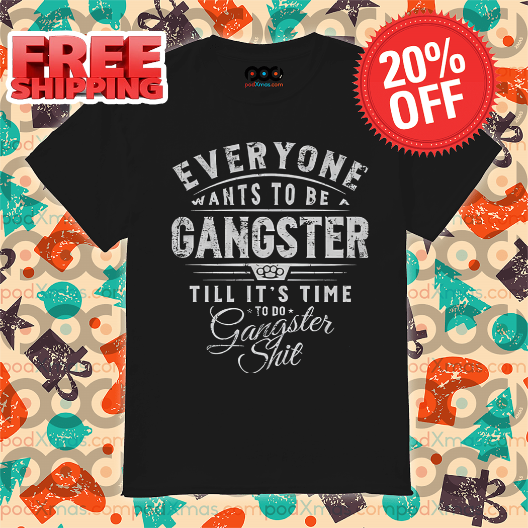 Evereyone Wants To Be A Gangster Till It's Time To Do Gangster Shit Vintage Shirt Evereyone Wants To Be A Gangster Till It's Time To Do Gangster Shit Vintage Shirt