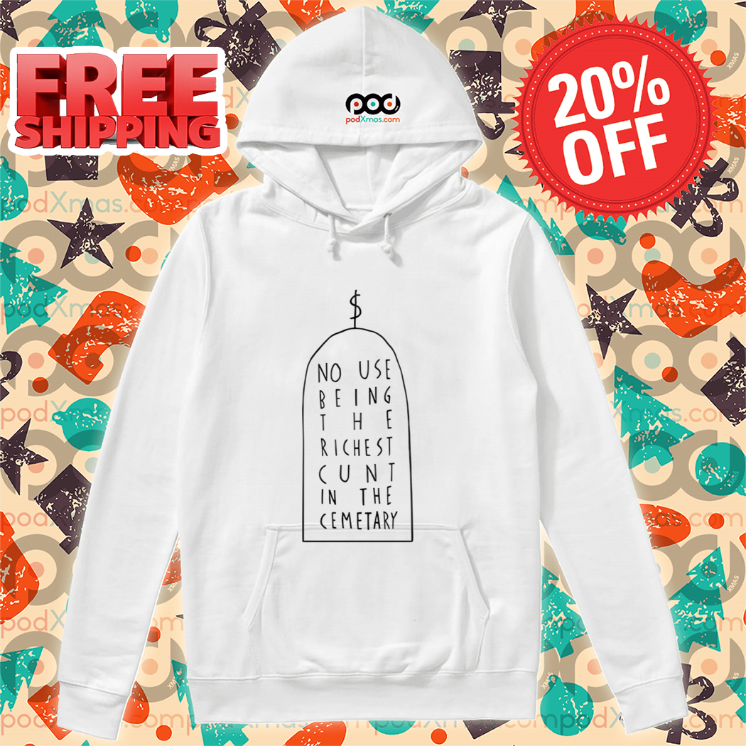 No Use Being The Richest Cunt In The Cemetary Shirt No Use Being The Richest Cunt In The Cemetary Shirt