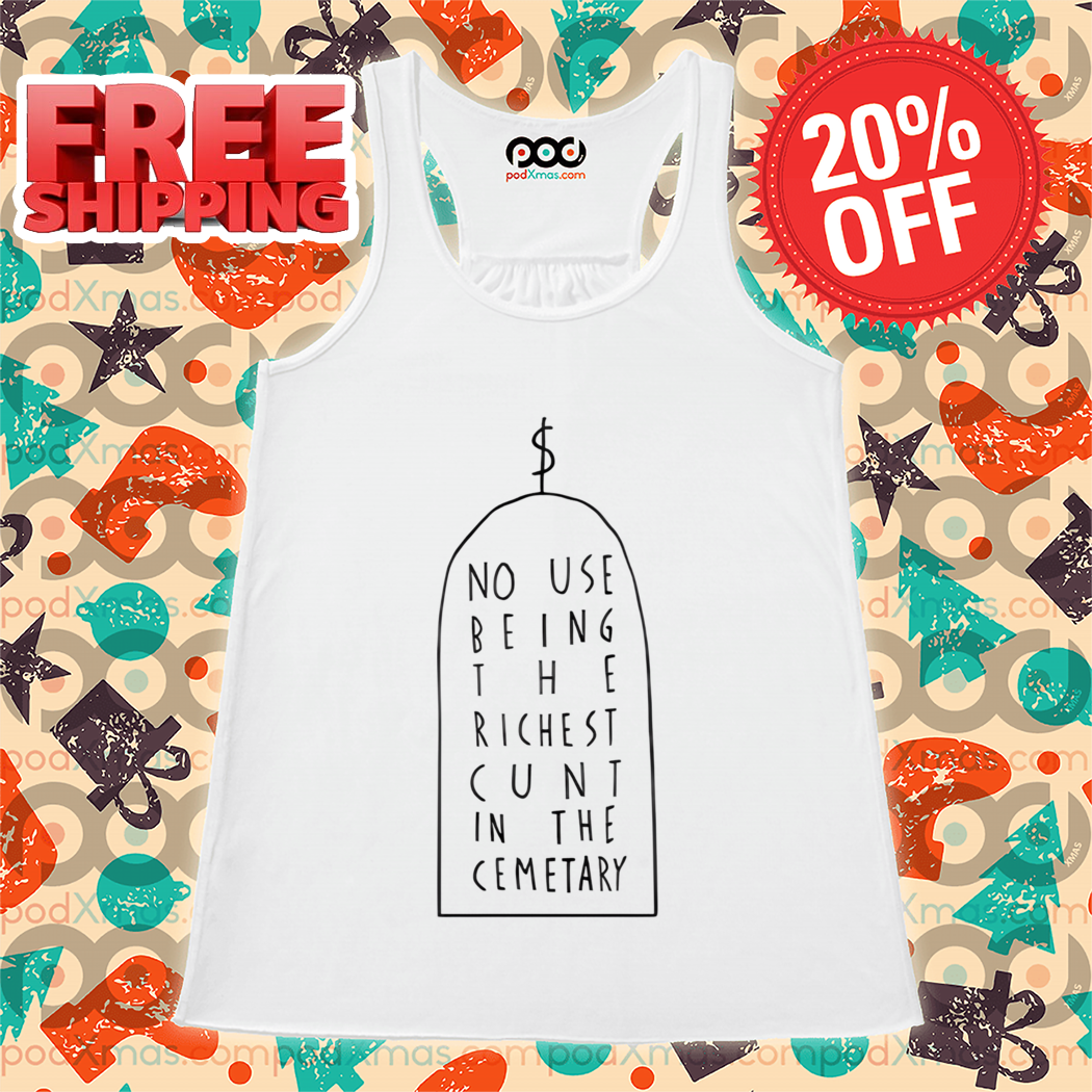 No Use Being The Richest Cunt In The Cemetary Shirt No Use Being The Richest Cunt In The Cemetary Shirt