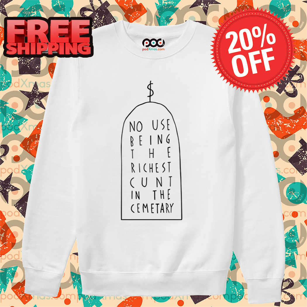 No Use Being The Richest Cunt In The Cemetary Shirt No Use Being The Richest Cunt In The Cemetary Shirt